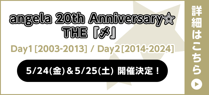 angela 20th Anniversary☆THE『〆』 Day1[2003-2013] / Day2[2014-2024] 5/24(金)&5/25(土) 開催決定！